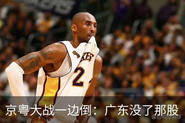 京粤大战一边倒：广东没了那股“搓”劲，档次肉眼可见下滑