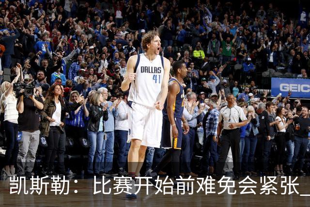 凯斯勒：比赛开始前难免会紧张 在湖人效力身背的期待值会更高