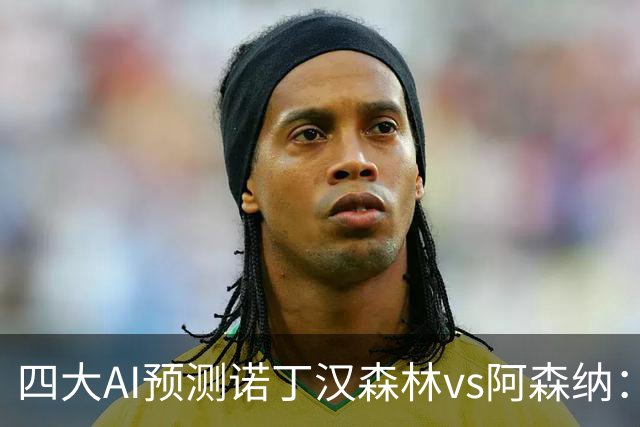四大AI预测诺丁汉森林vs阿森纳：四家一致看好枪手客胜