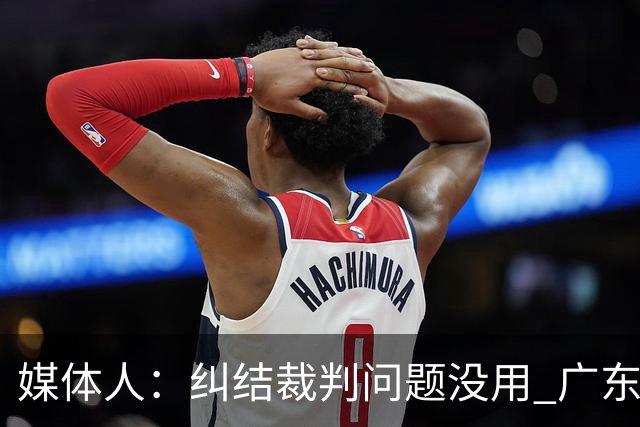媒体人：纠结裁判问题没用 广东有些球员该下轮换 攻联防该换战术