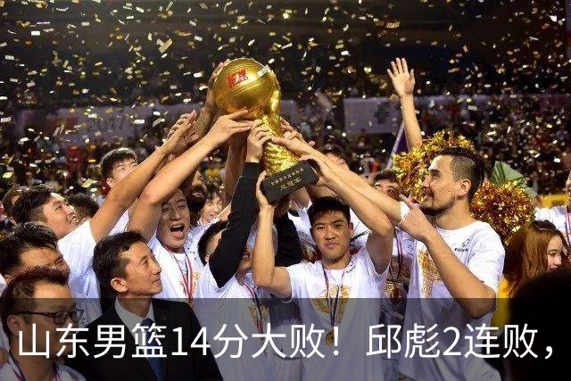 山东男篮14分大败！邱彪2连败，班顿17分，王岚嵚10分