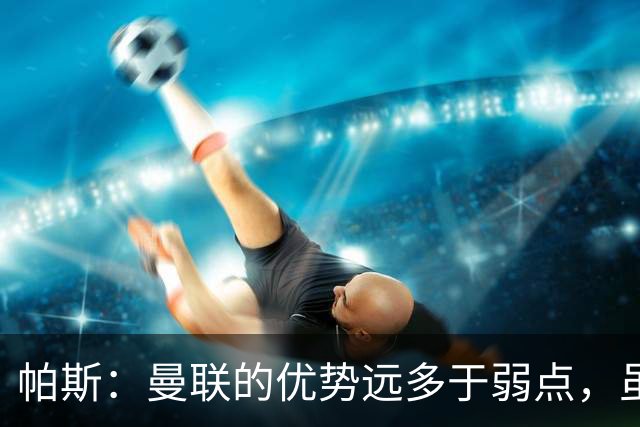 帕斯：曼联的优势远多于弱点，虽不在最佳状态但仍有优秀球员