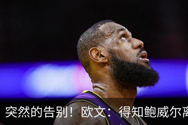 突然的告别！欧文：得知鲍威尔离队时我正在泡澡 感到有些心碎