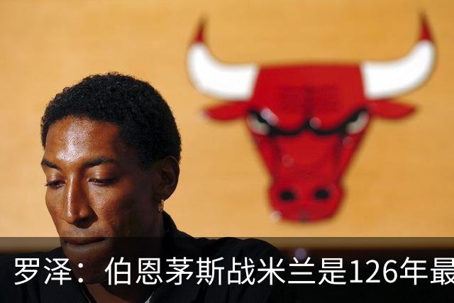罗泽：伯恩茅斯战米兰是126年最重要一战