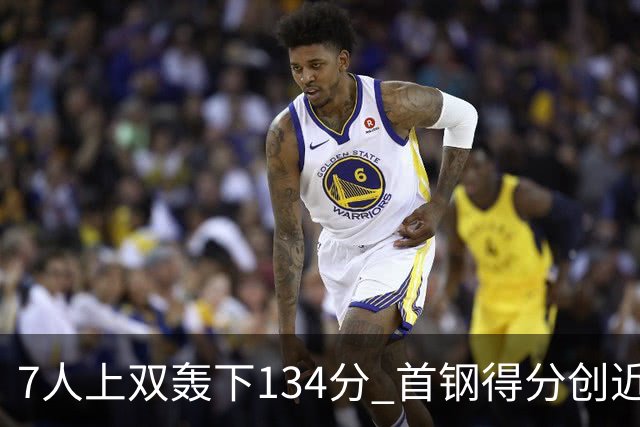 7人上双轰下134分 首钢得分创近7个赛季新高